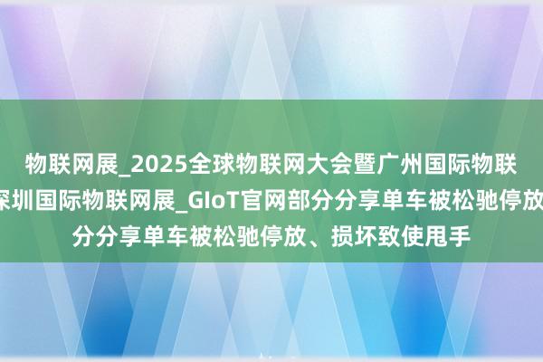 物联网展_2025全球物联网大会暨广州国际物联网产业博览会_深圳国际物联网展_GIoT官网部分分享单车被松驰停放、损坏致使甩手